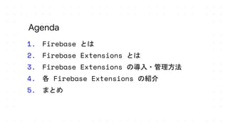 1. Firebase とは
2. Firebase Extensions とは
3. Firebase Extensions の導入・管理方法
4. 各 Firebase Extensions の紹介
5. まとめ
Agenda
 
