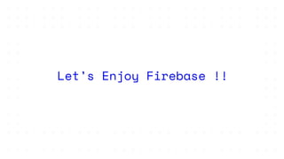 Let’s Enjoy Firebase !!
 