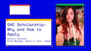 GHC Scholarship-
Why and How to
Apply
Shristi Shrestha
Event Manager, Girls in Tech - Nepal
 