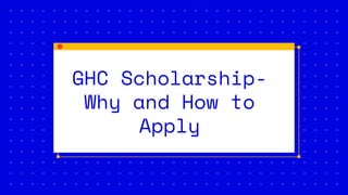 GHC Scholarship-
Why and How to
Apply
 