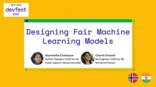 Designing Fair Machine
Learning Models
Charmi Chokshi
ML Engineer | GDE for ML
@CharmiChokshi
Sharmistha Chatterjee
Author | Speaker | GDE for ML
Public Sapient | @sharmichat82
 