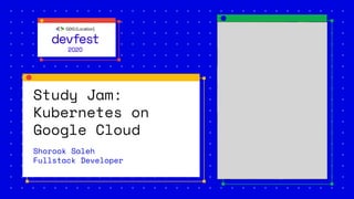 Study Jam:
Kubernetes on
Google Cloud
Shorook Saleh
Fullstack Developer
 