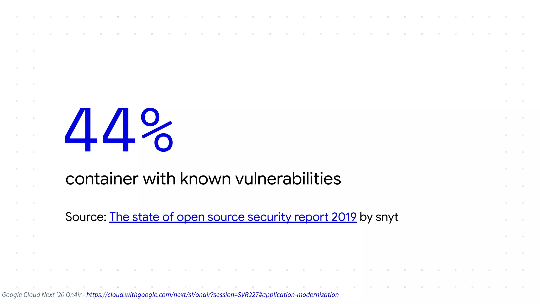 container with known vulnerabilities
Source: The state of open source security report 2019 by snyt
44%
Google Cloud Next ’20 OnAir - https://cloud.withgoogle.com/next/sf/onair?session=SVR227#application-modernization
 