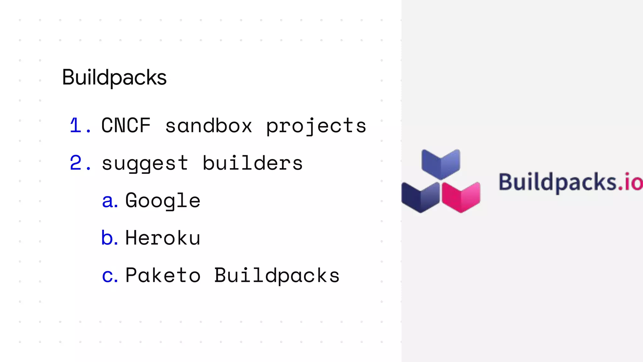1. CNCF sandbox projects
2. suggest builders
a. Google
b. Heroku
c. Paketo Buildpacks
Buildpacks
 
