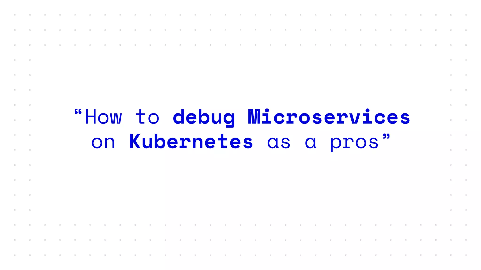“How to debug Microservices
on Kubernetes as a pros”
 
