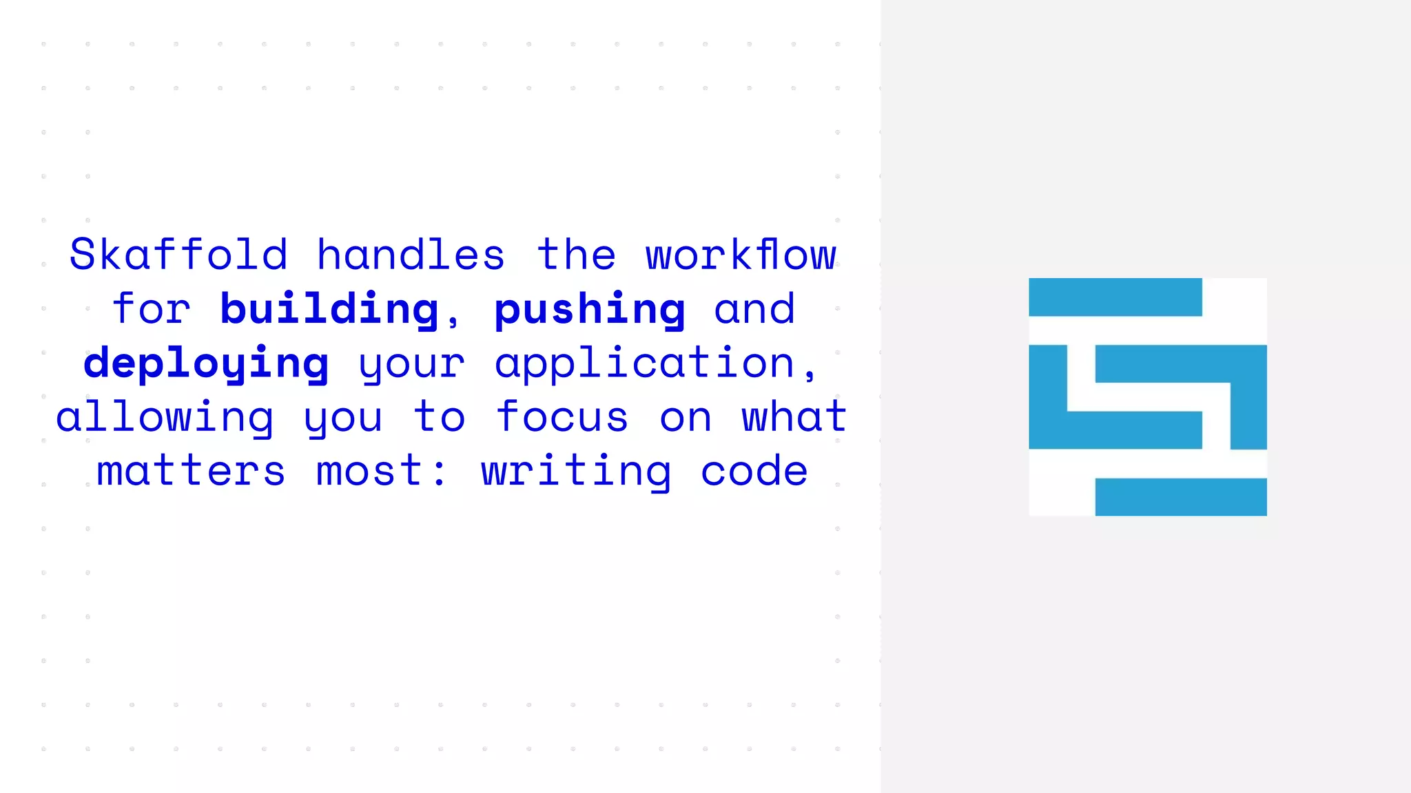 Skaffold handles the workﬂow
for building, pushing and
deploying your application,
allowing you to focus on what
matters most: writing code
 