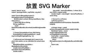  SVG Marker
import 'dart:ui' as ui;
import package:
fl
utter_svg/
fl
utter_svg.dart';
static Future<BitmapDescriptor?>
bitmapDescriptorFromSvgAsset(
BuildContext context, String assetName, Size
size) async {
// Read SVG
fi
le as String
String svgString =
await
DefaultAssetBundle.of(context).loadString(assetNa
me);
// Create DrawableRoot from SVG String
DrawableRoot svgDrawableRoot = await
svg.fromSvgString(svgString, 'a');
// toPicture() and toImage() don't seem to be
pixel ratio aware, so we calculate the actual sizes
here
MediaQueryData queryData =
MediaQuery.of(context);
double devicePixelRatio =
queryData.devicePixelRatio;
double width =
size.width * devicePixelRatio; // where 32 is
your SVG's original width
double height = size.height * devicePixelRatio; //
same thing
// Convert to ui.Picture
ui.Picture picture =
svgDrawableRoot.toPicture(size: Size(width,
height));
ui.Image image = await
picture.toImage(width.toInt(), height.toInt());
ByteData? bytes = await
image.toByteData(format:
ui.ImageByteFormat.png);
fi
nal bu
ff
er = bytes?.bu
ff
er;
if (bu
ff
er != null) {
return
BitmapDescriptor.fromBytes(bu
ff
er.asUint8List());
}
return null;
}
 