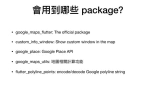 ?Щ package
? google_maps_
fl
utter: The o
ffi
cial package
? custom_info_window: Show custom window in the map
? google_place: Google Place API
? google_maps_utils: ؈DPӋ㹦
?
fl
utter_polyline_points: encode/decode Google polyline string
 