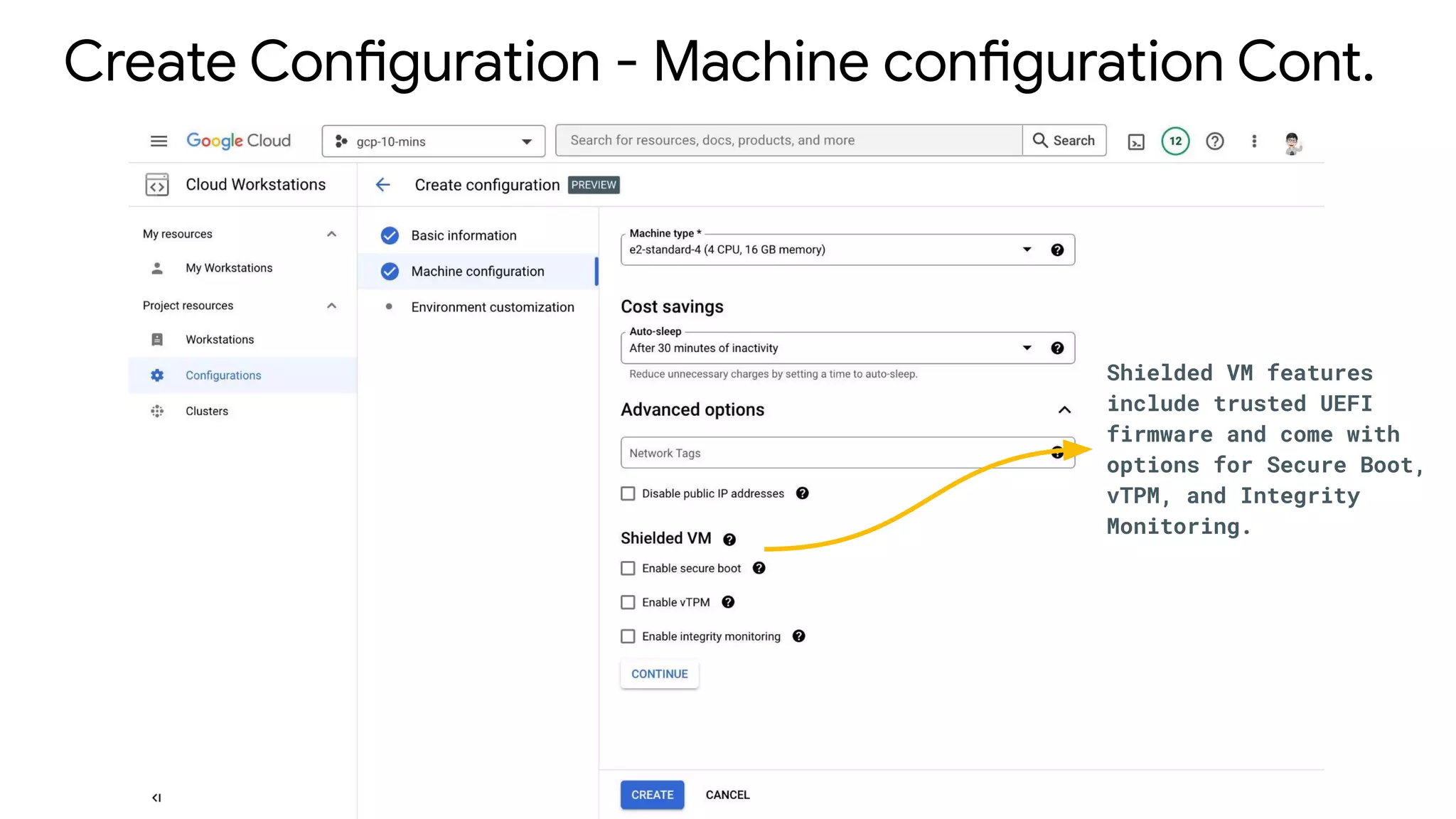 Create Configuration - Machine configuration Cont.
Shielded VM features
include trusted UEFI
firmware and come with
options for Secure Boot,
vTPM, and Integrity
Monitoring.
 