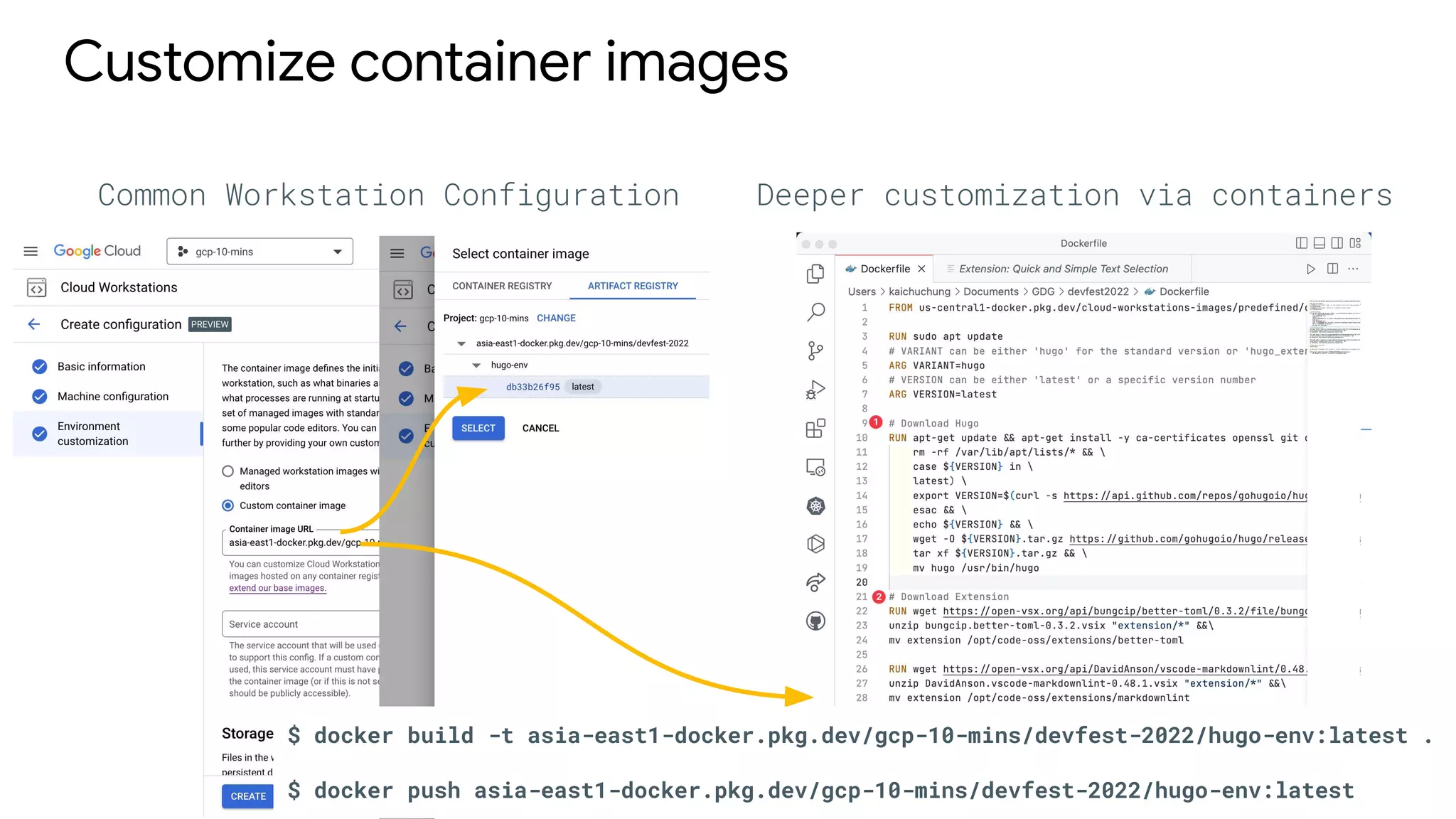 Customize container images
Common Workstation Configuration Deeper customization via containers
$ docker build -t asia-east1-docker.pkg.dev/gcp-10-mins/devfest-2022/hugo-env:latest .
$ docker push asia-east1-docker.pkg.dev/gcp-10-mins/devfest-2022/hugo-env:latest
 
