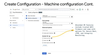 Create Configuration - Machine configuration Cont.
Shielded VM features
include trusted UEFI
firmware and come with
options for Secure Boot,
vTPM, and Integrity
Monitoring.
 