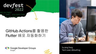 Songdo
GitHub Actions를 활용한
Flutter 배포 자동화하기
SuJang Yang
Tech Lead, @bluefrog
 