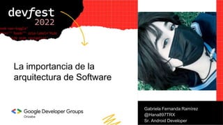 Orizaba
La importancia de la
arquitectura de Software
Gabriela Fernanda Ramírez
@Hana897TRX
Sr. Android Developer
 
