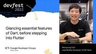 Kuala Lumpur
Wonyoung Choi
Lead Mobile Developer, OCBC Bank
Speaker Image
Placeholder
Glancing essential features
of Dart, before stepping
into Flutter
 