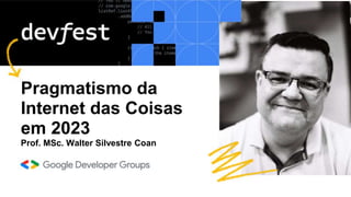 Pragmatismo da
Internet das Coisas
em 2023
Prof. MSc. Walter Silvestre Coan
 
