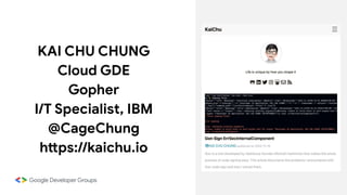 KAI CHU CHUNG
Cloud GDE
Gopher
I/T Specialist, IBM
@CageChung
https://kaichu.io
 