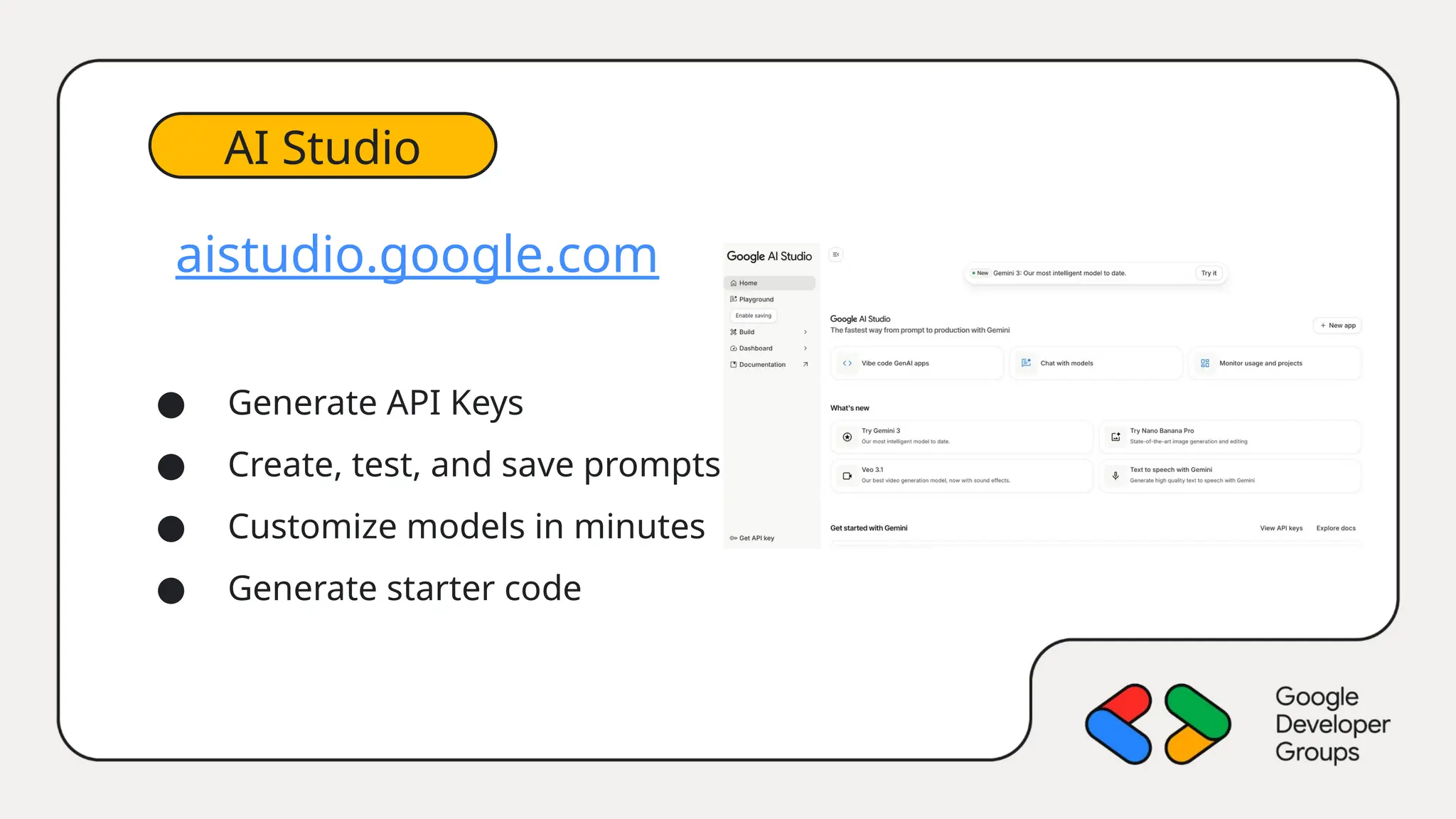 aistudio.google.com
● Generate API Keys
● Create, test, and save prompts
● Customize models in minutes
● Generate starter code
AI Studio
 