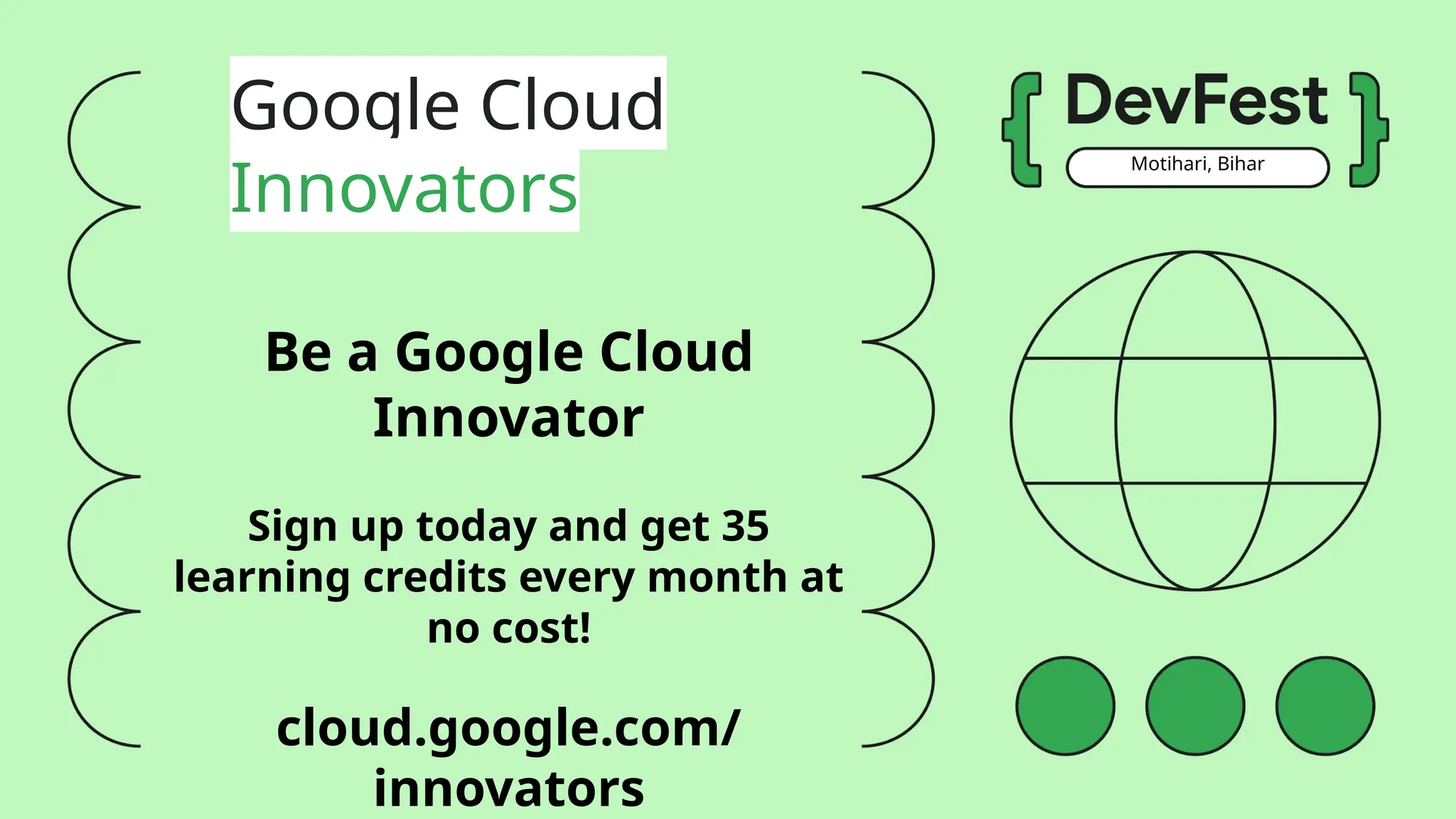 Motihari, Bihar
Google Cloud
Innovators
Be a Google Cloud
Innovator
Sign up today and get 35
learning credits every month at
no cost!
cloud.google.com/
innovators
 