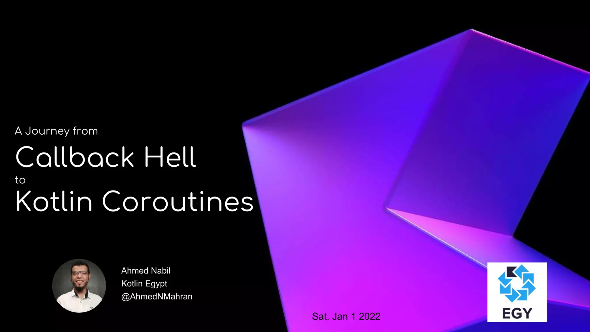 A Journey from
Callback Hell
to
Kotlin Coroutines
Ahmed Nabil
Kotlin Egypt
@AhmedNMahran
Sat. Jan 1 2022
 
