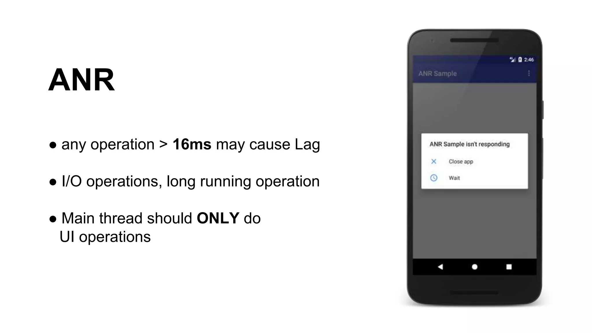 ANR
● any operation > 16ms may cause Lag
● I/O operations, long running operation
● Main thread should ONLY do
UI operations
 