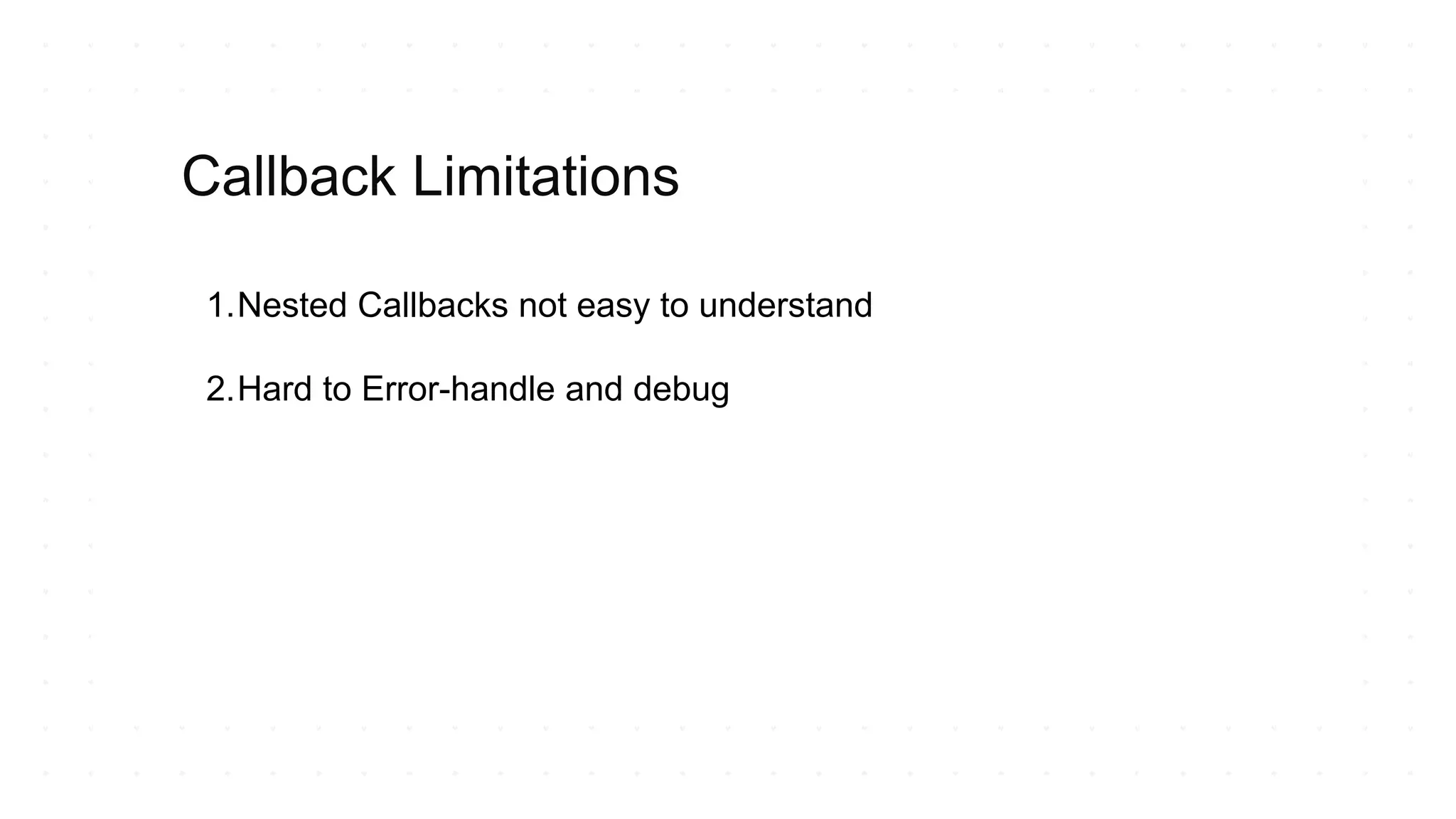 1.Nested Callbacks not easy to understand
2.Hard to Error-handle and debug
Callback Limitations
 