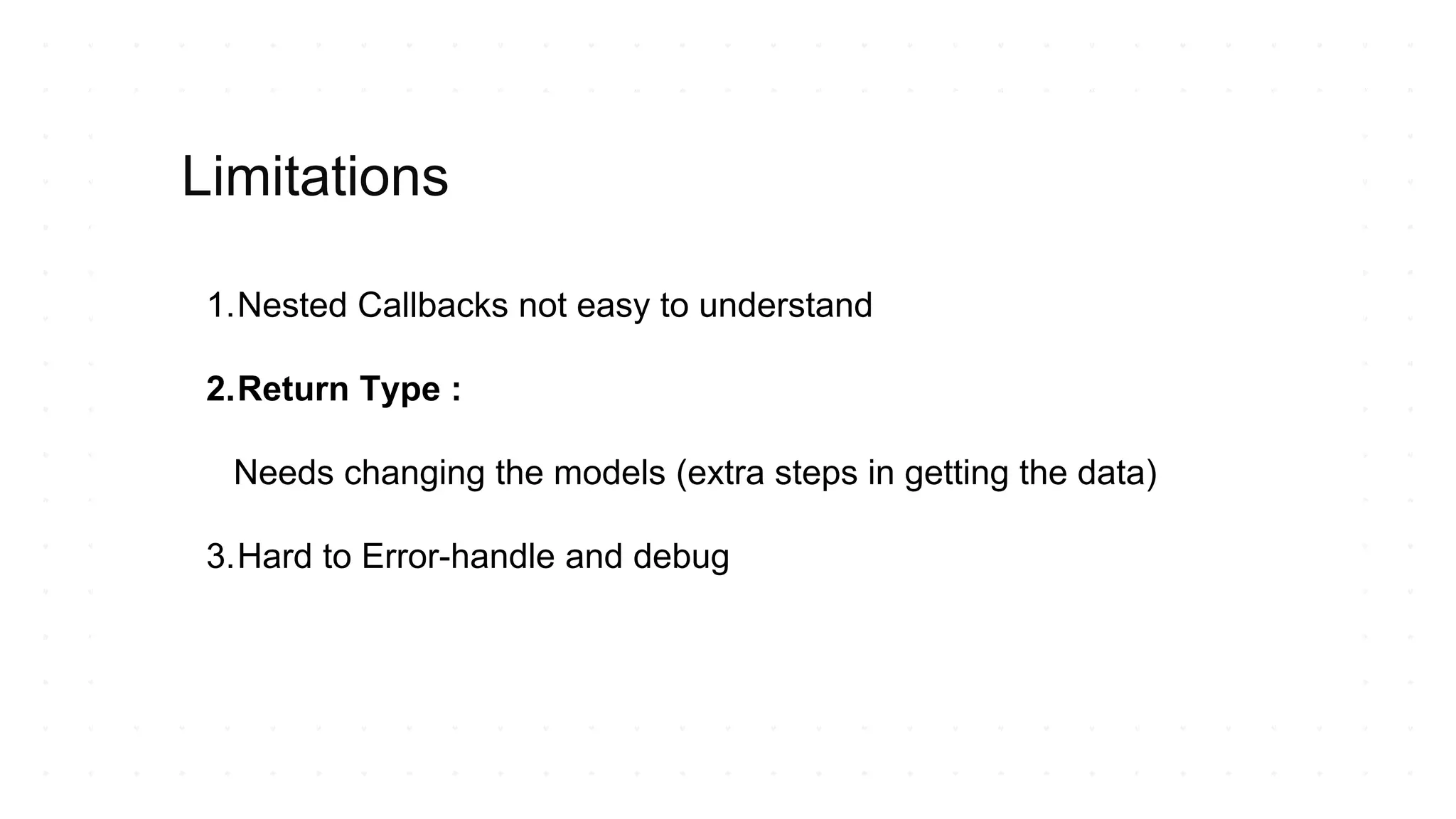 1.Nested Callbacks not easy to understand
2.Return Type :
Needs changing the models (extra steps in getting the data)
3.Hard to Error-handle and debug
Limitations
 