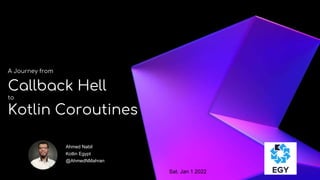 A Journey from
Callback Hell
to
Kotlin Coroutines
Ahmed Nabil
Kotlin Egypt
@AhmedNMahran
Sat. Jan 1 2022
 