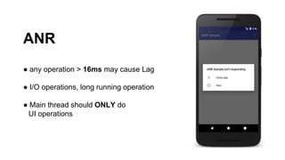 ANR
● any operation > 16ms may cause Lag
● I/O operations, long running operation
● Main thread should ONLY do
UI operations
 