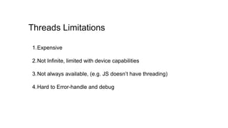 1.Expensive
2.Not Infinite, limited with device capabilities
3.Not always available, (e.g. JS doesn’t have threading)
4.Hard to Error-handle and debug
Threads Limitations
 