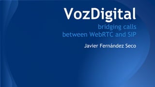 VozDigital 
bridging calls 
between WebRTC and SIP 
Javier Fernández Seco 
 