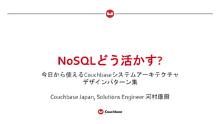 NoSQLどう活かす?	
  
今日から使えるCouchbaseシステムアーキテクチャ	
  
デザインパターン集	
  
	
  
Couchbase	
  Japan,	
  Solutions	
  Engineer	
  河村康爾	
  
 