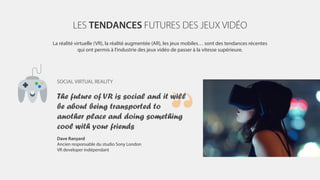 LES TENDANCES FUTURES DES JEUX VIDÉO
La réalité virtuelle (VR), la réalité augmentée (AR), les jeux mobiles… sont des tend...