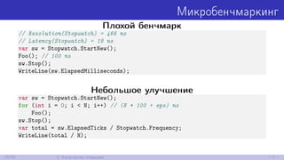 Микробенчмаркинг
Плохой бенчмарк
// Resolution(Stopwatch) = 466 ns
// Latency(Stopwatch) = 18 ns
var sw = Stopwatch.StartNew();
Foo(); // 100 ns
sw.Stop();
WriteLine(sw.ElapsedMilliseconds);
Небольшое улучшение
var sw = Stopwatch.StartNew();
for (int i = 0; i < N; i++) // (N * 100 + eps) ns
Foo();
sw.Stop();
var total = sw.ElapsedTicks / Stopwatch.Frequency;
WriteLine(total / N);
10/52 2. Количество итераций
 