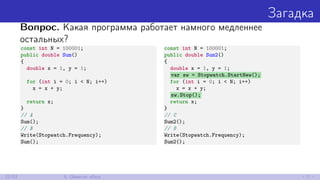 Загадка
Вопрос. Какая программа работает намного медленнее
остальных?
const int N = 100001;
public double Sum()
{
double x = 1, y = 1;
for (int i = 0; i < N; i++)
x = x + y;
return x;
}
// A
Sum();
// B
Write(Stopwatch.Frequency);
Sum();
const int N = 100001;
public double Sum2()
{
double x = 1, y = 1;
var sw = Stopwatch.StartNew();
for (int i = 0; i < N; i++)
x = x + y;
sw.Stop();
return x;
}
// C
Sum2();
// D
Write(Stopwatch.Frequency);
Sum2();
22/52 5. Observer eﬀect
 