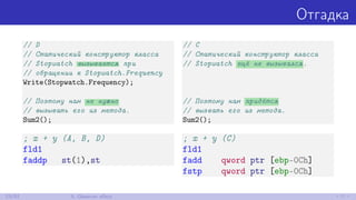 Отгадка
// D
// Статический конструктор класса
// Stopwatch вызывается при
// обращении к Stopwatch.Frequency
Write(Stopwatch.Frequency);
// Поэтому нам не нужно
// вызывать его из метода.
Sum2();
// C
// Статический конструктор класса
// Stopwatch ещё не вызывался.
// Поэтому нам придётся
// вызвать его из метода.
Sum2();
; x + y (A, B, D)
fld1
faddp st(1),st
; x + y (C)
fld1
fadd qword ptr [ebp-0Ch]
fstp qword ptr [ebp-0Ch]
23/52 5. Observer eﬀect
 