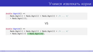 Учимся извлекать корни
double Sqrt13() =>
Math.Sqrt(1) + Math.Sqrt(2) + Math.Sqrt(3) + /* ... */
+ Math.Sqrt(13);
VS
double Sqrt14() =>
Math.Sqrt(1) + Math.Sqrt(2) + Math.Sqrt(3) + /* ... */
+ Math.Sqrt(13) + Math.Sqrt(14);
25/52 6. Constant folding
 
