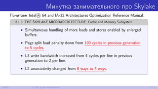 Минутка занимательного про Skylake
Почитаем Intel® 64 and IA-32 Architectures Optimization Reference Manual:
2.1.3. THE SKYLAKE MICROARCHITECTURE: Cache and Memory Subsystem
• Simultaneous handling of more loads and stores enabled by enlarged
buﬀers.
• Page split load penalty down from 100 cycles in previous generation
to 5 cycles.
• L3 write bandwidth increased from 4 cycles per line in previous
generation to 2 per line.
• L2 associativity changed from 8 ways to 4 ways.
35/52 7. CPU Cache Associativity
 