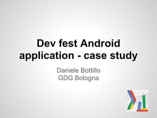 Dev fest Android
application - case study
       Daniele Bottillo
       GDG Bologna
 
