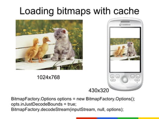 Loading bitmaps with cache




            1024x768

                                     430x320
BitmapFactory.Options options = new BitmapFactory.Options();
opts.inJustDecodeBounds = true;
BitmapFactory.decodeStream(inputStream, null, options);
 