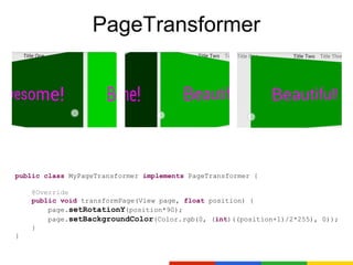 PageTransformer




public class MyPageTransformer implements PageTransformer {

    @Override
    public void transformPage(View page, float position) {
        page.setRotationY(position*90);
        page.setBackgroundColor(Color.rgb(0, (int)((position+1)/2*255), 0));
    }
}
 