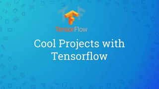 Cool Projects with
Tensorflow
 