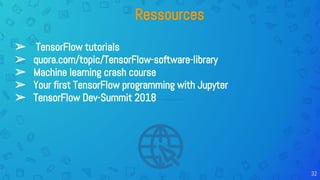 Ressources
32
➢ TensorFlow tutorials
➢ quora.com/topic/TensorFlow-software-library
➢ Machine learning crash course
➢ Your first TensorFlow programming with Jupyter
➢ TensorFlow Dev-Summit 2018
 