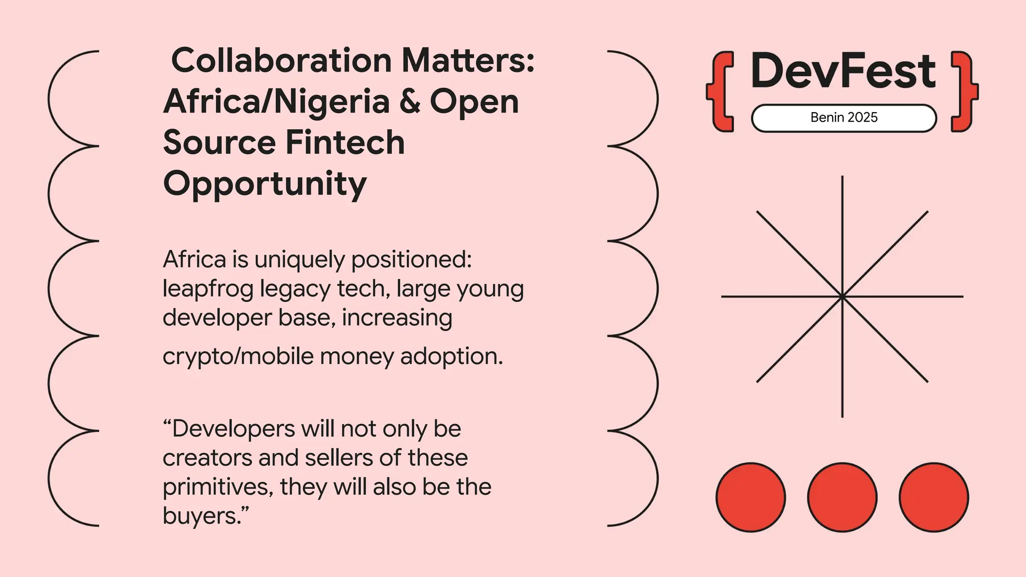 Benin 2025
Collaboration Matters:
Africa/Nigeria & Open
Source Fintech
Opportunity
Africa is uniquely positioned:
leapfrog legacy tech, large young
developer base, increasing
crypto/mobile money adoption.
“Developers will not only be
creators and sellers of these
primitives, they will also be the
buyers.”
 