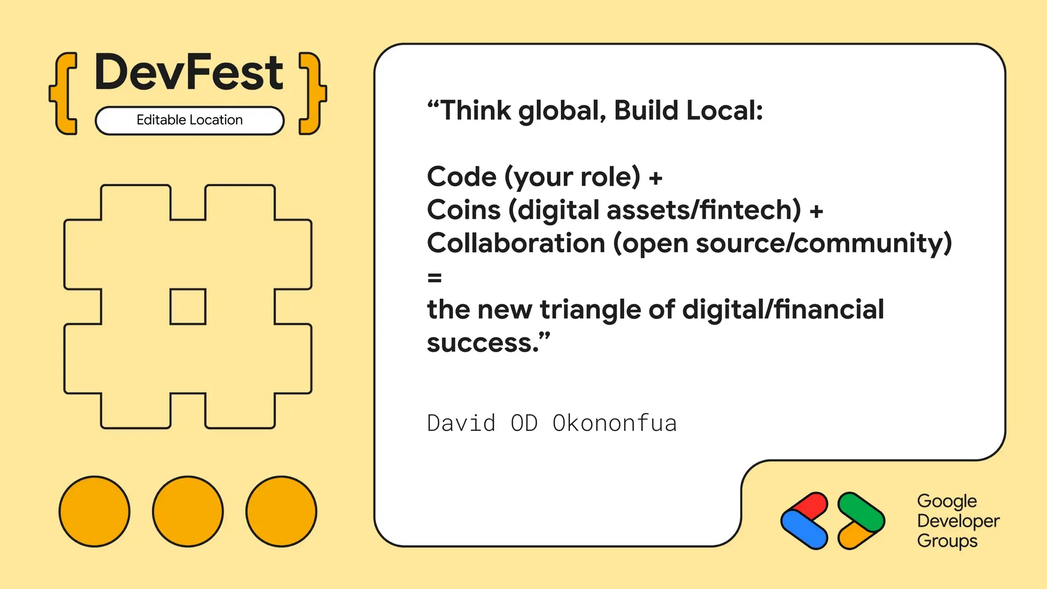 “Think global, Build Local:
Code (your role) +
Coins (digital assets/fintech) +
Collaboration (open source/community)
=
the new triangle of digital/financial
success.”
David OD Okononfua
Editable Location
 