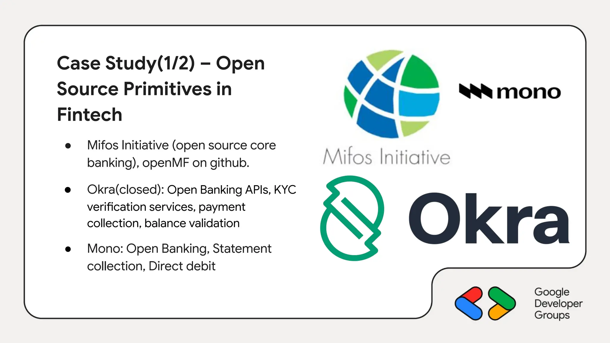 Case Study(1/2) – Open
Source Primitives in
Fintech
● Mifos Initiative (open source core
banking), openMF on github.
● Okra(closed): Open Banking APIs, KYC
verification services, payment
collection, balance validation
● Mono: Open Banking, Statement
collection, Direct debit
 