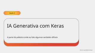 A parte da palestra onde eu falo algumas verdades difíceis
IA Generativa com Keras
Seção 2
Ahirton Lopes @ahirtonlopes
 