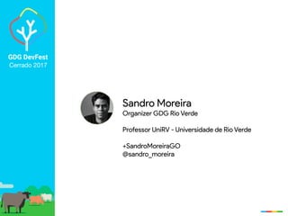 GDG DevFest
Cerrado 2017
Sandro Moreira
Organizer GDG Rio Verde
Professor UniRV - Universidade de Rio Verde
+SandroMoreiraGO
@sandro_moreira
 