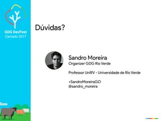 GDG DevFest
Cerrado 2017
Sandro Moreira
Organizer GDG Rio Verde
Professor UniRV - Universidade de Rio Verde
+SandroMoreiraGO
@sandro_moreira
Dúvidas?
 