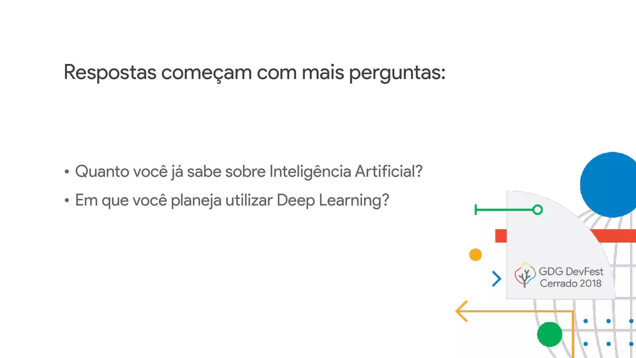 Respostas começam com mais perguntas:
• Quanto você já sabe sobre Inteligência Artificial?
• Em que você planeja utilizar Deep Learning?
 