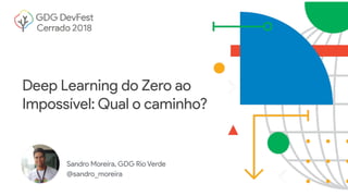 Sandro Moreira, GDG Rio Verde
@sandro_moreira
Deep Learning do Zero ao
Impossível: Qual o caminho?
 